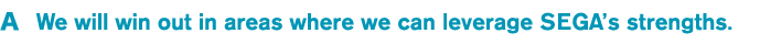 A We will win out in areas where we can leverage SEGA’s strengths.
