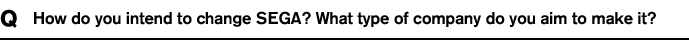 Q How do you intend to change SEGA? What type of company do you aim to make it?