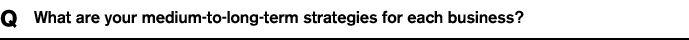 Q What are your medium-to-long-term strategies for each business?