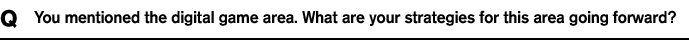 Q You mentioned the digital game area. What are your strategies for this area going forward?