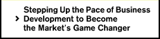 Stepping Up the Pace of Business 
Development to Become 
the Market’s Game Changer