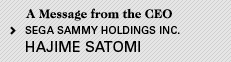 A Message from the CEO SEGA SAMMY HOLDINGS INC.HAJIME SATOMI