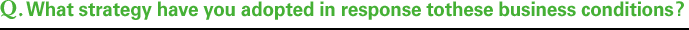 Q.What strategy have you adopted in response tothese business conditions?