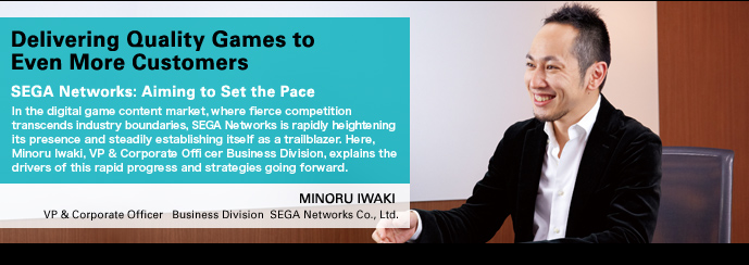 Delivering Quality Games to
Even More Customers SEGA Networks: Aiming to Set the Pace MINORU IWAKI VP & Corporate Officer   Business Division  SEGA Networks Co., Ltd.