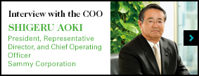 Interview with the COO SHIGERU AOKI President, Representative Director, and Chief Operating Officer Sammy Corporation