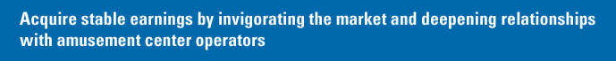 Acquire stable earnings by invigorating the market and deepening relationships with amusement center operators