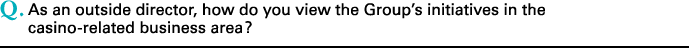 Q.As an outside director, how do you view the Group's initiatives in the casino-related business area?