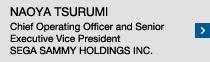 NAOYA TSURUMI Chief Operating Officer and Senior Executive Vice President SEGA SAMMY HOLDINGS INC.