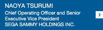 NAOYA TSURUMI Chief Operating Officer and Senior Executive Vice President SEGA SAMMY HOLDINGS INC.