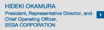 HIDEKI OKAMURA President, Representative Director, and Chief Operating Officer, SEGA CORPORATION