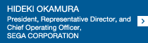 HIDEKI OKAMURA President, Representative Director, and Chief Operating Officer, SEGA CORPORATION