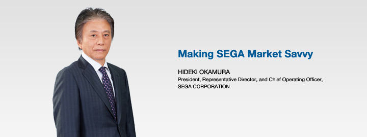 Making SEGA Market Savvy HIDEKI OKAMURA President, Representative Director, and Chief Operating Ofa cer, SEGA CORPORATION