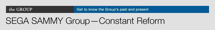 the GROUP Get to know the Group's past and present SEGA SAMMY Group—Constant Reform