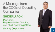 A Message from the COOs of Operating Companies SHIGERU AOKI President, Representative Director, and Chief Operating Officer Sammy Corporation