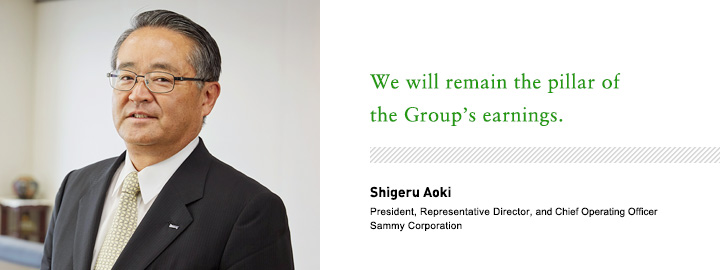 We will remain the pillar of the Group's earnings. Shigeru Aoki President, Representative Director, and Chief Operating Officer Sammy Corporation