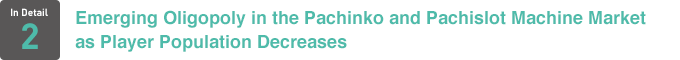 In Detail 2 Emerging Oligopoly in the Pachinko and Pachislot Machine Market as Player Population Decreases