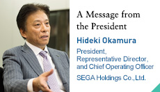 A Message from the President Hideki Okamura President, Representative Director, and Chief Operating Officer SEGA Holdings Co., Ltd.