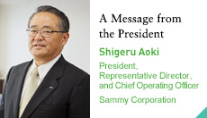A Message from the President Shigeru Aoki President, Representative Director, and Chief Operating Officer Sammy Corporation
