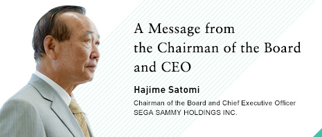 A Message from the Chairman of the Board and CEO Hajime Satomi Chairman of the Board and Chief Executive Officer SEGA SAMMY HOLDINGS INC.