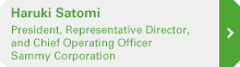 Haruki Satomi President, Representative Director, and Chief Operating Officer Sammy Corporation