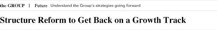 the GROUP Future Understand the Group's strategies going forward Structure Reform to Get Back on a Growth Track