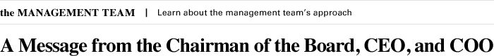 the MANAGEMENT TEAM Learn about the management team's approach A Message from the Chairman of the Board, CEO, and COO