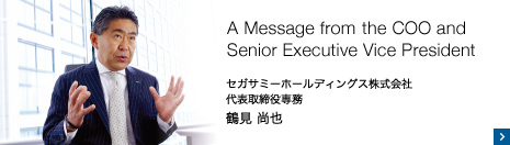A Message from the COO and Senior Executive Vice President セガサミーホールディングス株式会社 代表取締役専務 鶴見 尚也