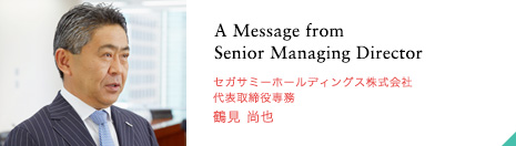 A Message from Senior Managing Director セガサミーホールディングス株式会社 代表取締役専務 鶴見 尚也
