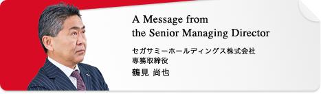 A Message from the Senior Managing Director セガサミーホールディングス株式会社 専務取締役 鶴見 尚也