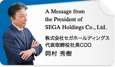 A Message from 
the President of SEGA Holdings Co., Ltd. 株式会社セガホールディングス 代表取締役社長COO 岡村 秀樹