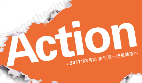 Action > 2017年3月期 実行期―成長軌道へ